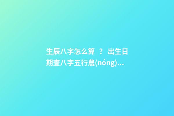生辰八字怎么算？ 出生日期查八字五行農(nóng)歷，如何根據(jù)出生日期算五行